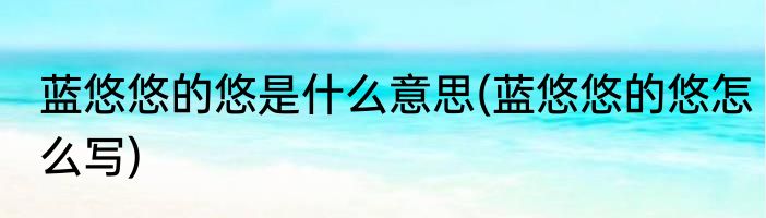 蓝悠悠的悠是什么意思(蓝悠悠的悠怎么写)