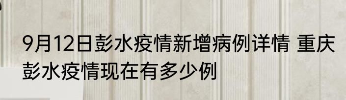 9月12日彭水疫情新增病例详情 重庆彭水疫情现在有多少例