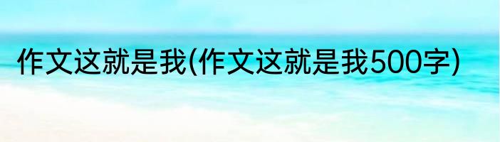 作文这就是我(作文这就是我500字)
