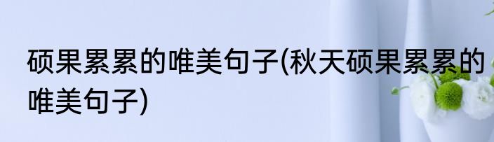 硕果累累的唯美句子(秋天硕果累累的唯美句子)
