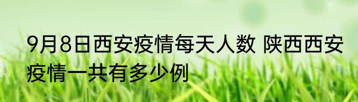 9月8日西安疫情每天人数 陕西西安疫情一共有多少例