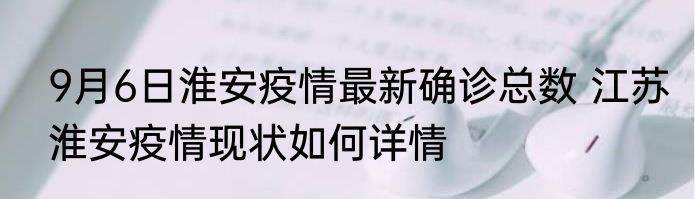 9月6日淮安疫情最新确诊总数 江苏淮安疫情现状如何详情