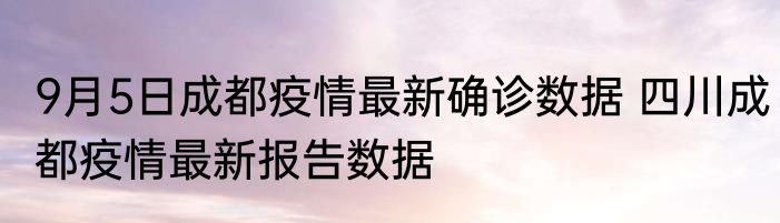 9月5日成都疫情最新确诊数据 四川成都疫情最新报告数据