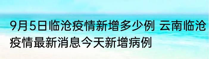 9月5日临沧疫情新增多少例 云南临沧疫情最新消息今天新增病例