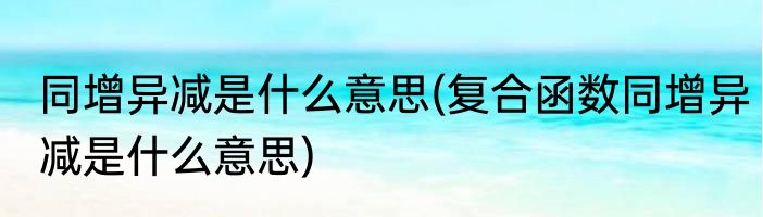 同增异减是什么意思(复合函数同增异减是什么意思)