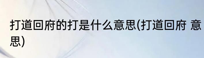 打道回府的打是什么意思(打道回府 意思)