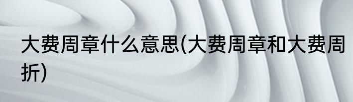 大费周章什么意思(大费周章和大费周折)
