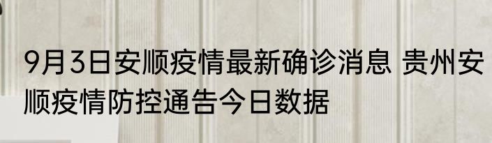 9月3日安顺疫情最新确诊消息 贵州安顺疫情防控通告今日数据
