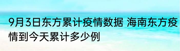 9月3日东方累计疫情数据 海南东方疫情到今天累计多少例
