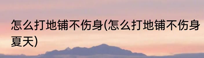 怎么打地铺不伤身(怎么打地铺不伤身夏天)
