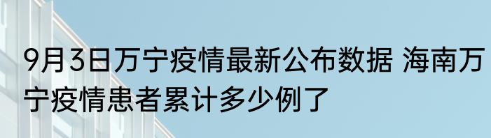 9月3日万宁疫情最新公布数据 海南万宁疫情患者累计多少例了
