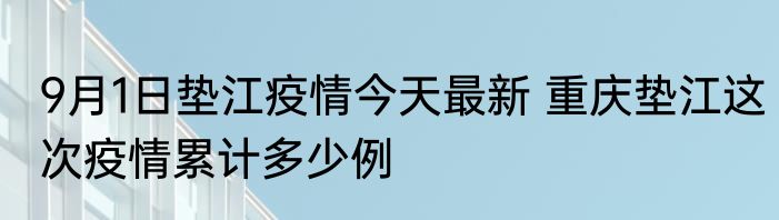 9月1日垫江疫情今天最新 重庆垫江这次疫情累计多少例
