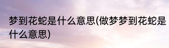 梦到花蛇是什么意思(做梦梦到花蛇是什么意思)