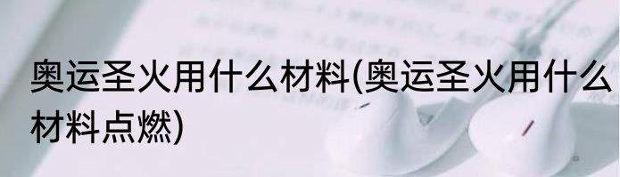 奥运圣火用什么材料(奥运圣火用什么材料点燃)