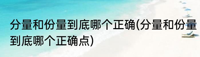 分量和份量到底哪个正确(分量和份量到底哪个正确点)