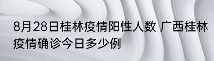 8月28日桂林疫情阳性人数 广西桂林疫情确诊今日多少例