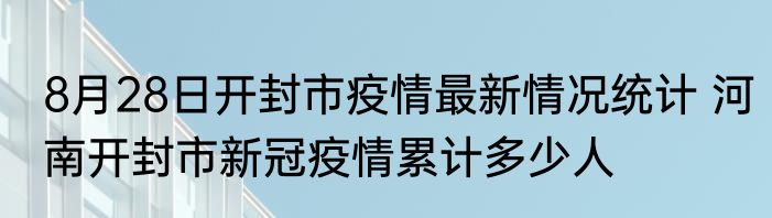 8月28日开封市疫情最新情况统计 河南开封市新冠疫情累计多少人