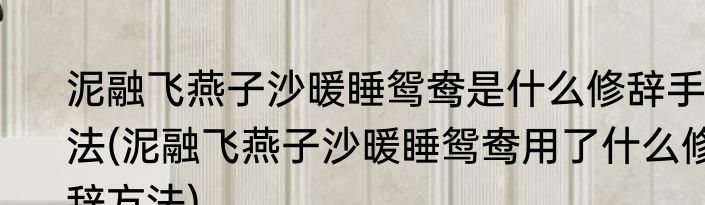 泥融飞燕子沙暖睡鸳鸯是什么修辞手法(泥融飞燕子沙暖睡鸳鸯用了什么修辞方法)