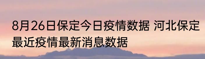 8月26日保定今日疫情数据 河北保定最近疫情最新消息数据