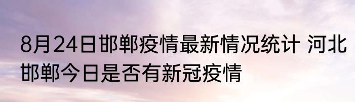 8月24日邯郸疫情最新情况统计 河北邯郸今日是否有新冠疫情