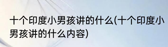 十个印度小男孩讲的什么(十个印度小男孩讲的什么内容)