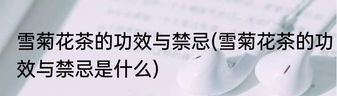 雪菊花茶的功效与禁忌(雪菊花茶的功效与禁忌是什么)