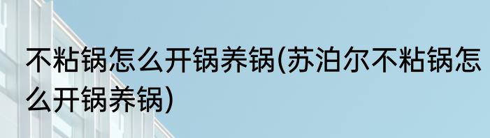 不粘锅怎么开锅养锅(苏泊尔不粘锅怎么开锅养锅)