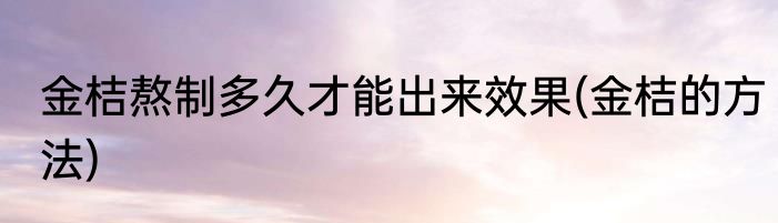 金桔熬制多久才能出来效果(金桔的方法)