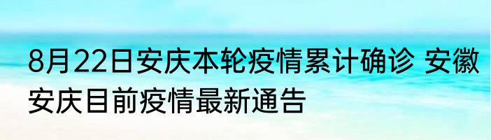 8月22日安庆本轮疫情累计确诊 安徽安庆目前疫情最新通告