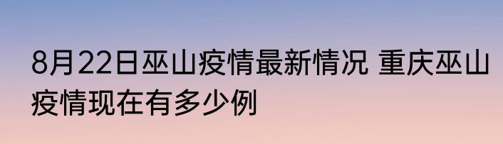 8月22日巫山疫情最新情况 重庆巫山疫情现在有多少例