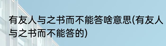 有友人与之书而不能答啥意思(有友人与之书而不能答的)