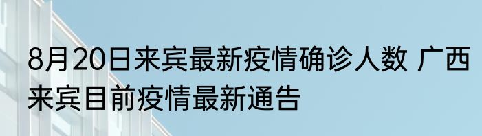 8月20日来宾最新疫情确诊人数 广西来宾目前疫情最新通告