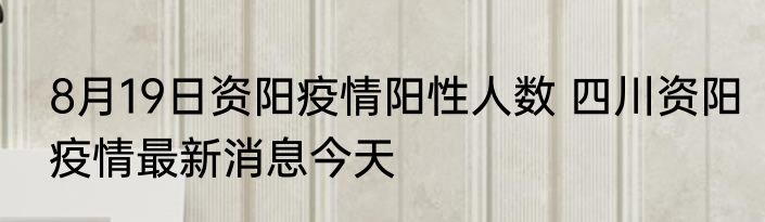 8月19日资阳疫情阳性人数 四川资阳疫情最新消息今天