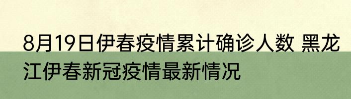 8月19日伊春疫情累计确诊人数 黑龙江伊春新冠疫情最新情况