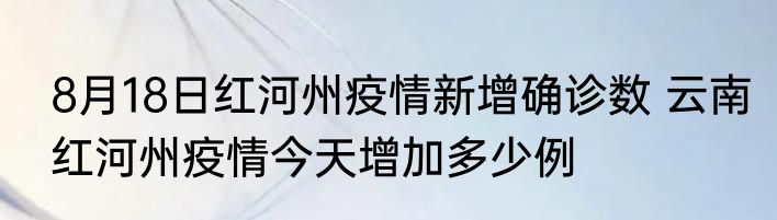 8月18日红河州疫情新增确诊数 云南红河州疫情今天增加多少例