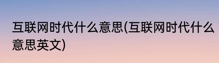 互联网时代什么意思(互联网时代什么意思英文)
