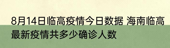 8月14日临高疫情今日数据 海南临高最新疫情共多少确诊人数