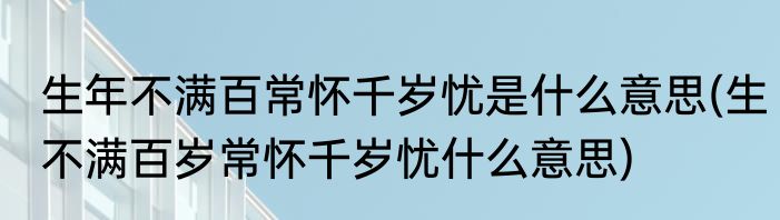 生年不满百常怀千岁忧是什么意思(生不满百岁常怀千岁忧什么意思)