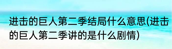 进击的巨人第二季结局什么意思(进击的巨人第二季讲的是什么剧情)