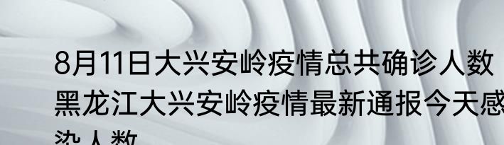 8月11日大兴安岭疫情总共确诊人数 黑龙江大兴安岭疫情最新通报今天感染人数