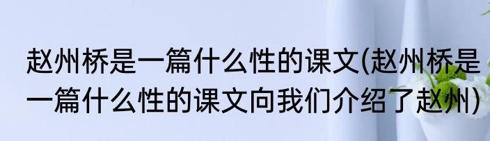 赵州桥是一篇什么性的课文(赵州桥是一篇什么性的课文向我们介绍了赵州)