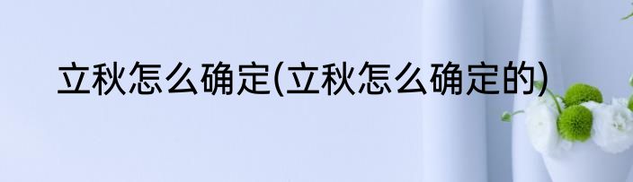 立秋怎么确定(立秋怎么确定的)