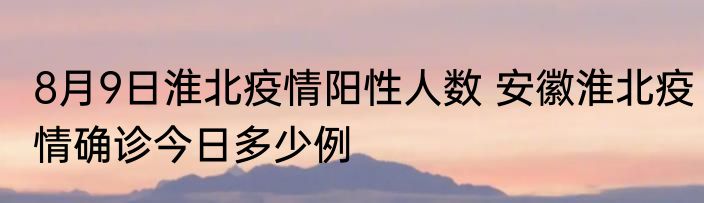 8月9日淮北疫情阳性人数 安徽淮北疫情确诊今日多少例