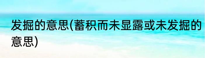 发掘的意思(蓄积而未显露或未发掘的意思)