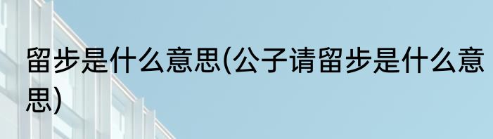 留步是什么意思(公子请留步是什么意思)