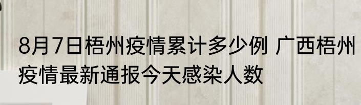 8月7日梧州疫情累计多少例 广西梧州疫情最新通报今天感染人数