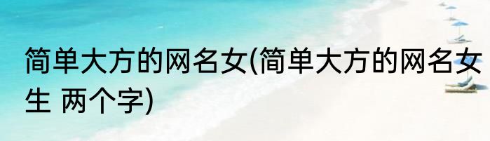 简单大方的网名女(简单大方的网名女生 两个字)