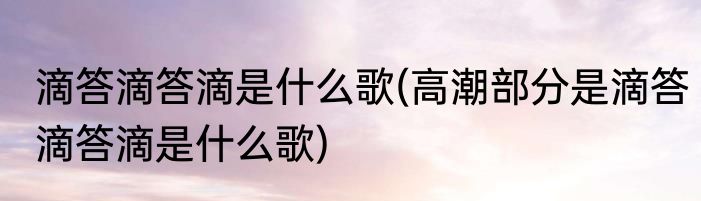 滴答滴答滴是什么歌(高潮部分是滴答滴答滴是什么歌)