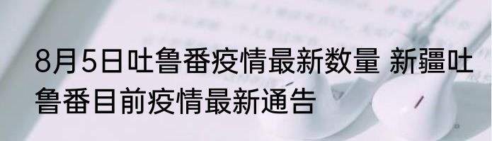8月5日吐鲁番疫情最新数量 新疆吐鲁番目前疫情最新通告