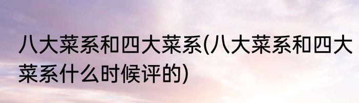 八大菜系和四大菜系(八大菜系和四大菜系什么时候评的)